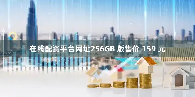 在线配资平台网址256GB 版售价 159 元