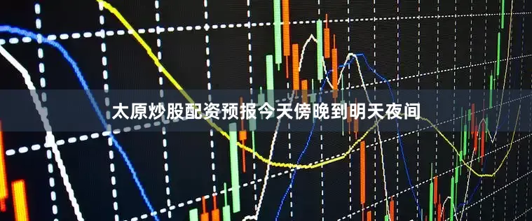 太原炒股配资预报今天傍晚到明天夜间
