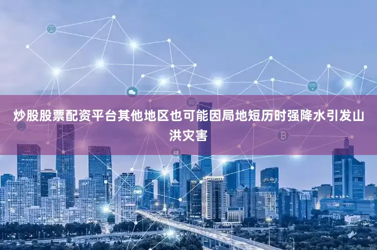 炒股股票配资平台其他地区也可能因局地短历时强降水引发山洪灾害