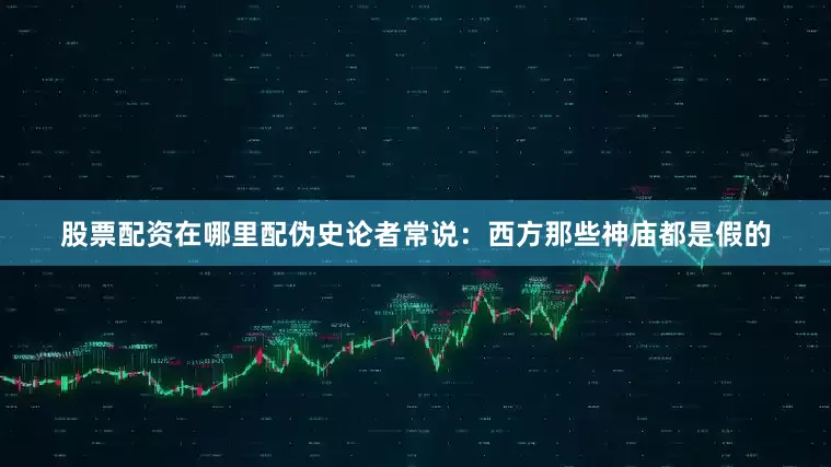 股票配资在哪里配伪史论者常说：西方那些神庙都是假的
