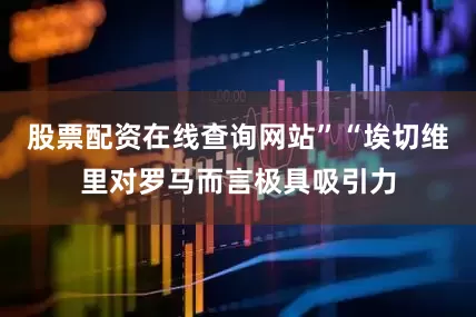 股票配资在线查询网站”“埃切维里对罗马而言极具吸引力