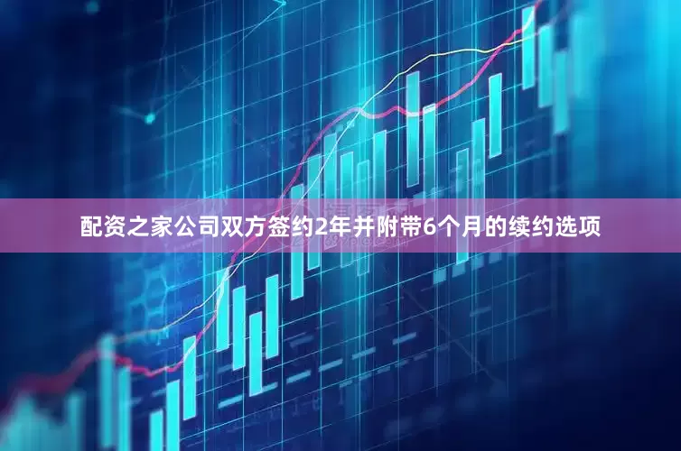 配资之家公司双方签约2年并附带6个月的续约选项