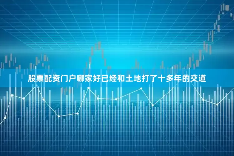 股票配资门户哪家好已经和土地打了十多年的交道