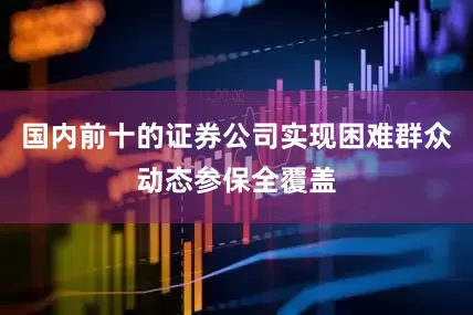 国内前十的证券公司实现困难群众动态参保全覆盖