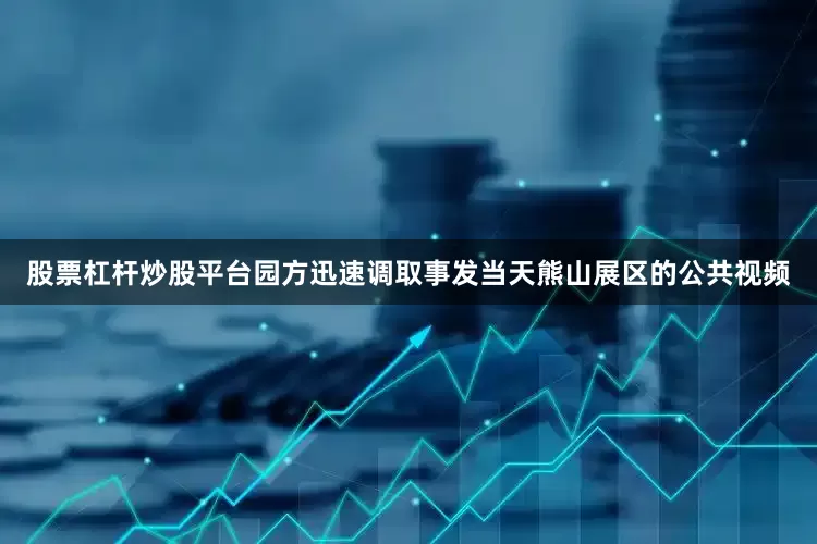股票杠杆炒股平台园方迅速调取事发当天熊山展区的公共视频