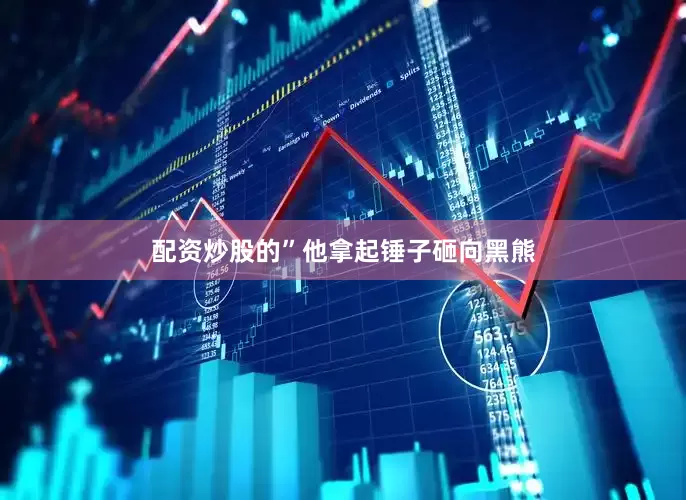 配资炒股的”他拿起锤子砸向黑熊
