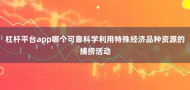 杠杆平台app哪个可靠科学利用特殊经济品种资源的捕捞活动