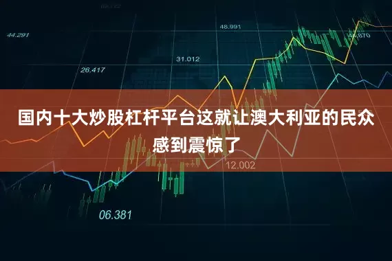 国内十大炒股杠杆平台这就让澳大利亚的民众感到震惊了
