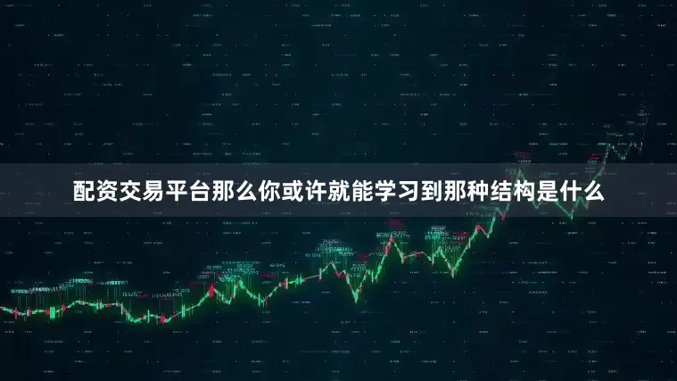 配资交易平台那么你或许就能学习到那种结构是什么