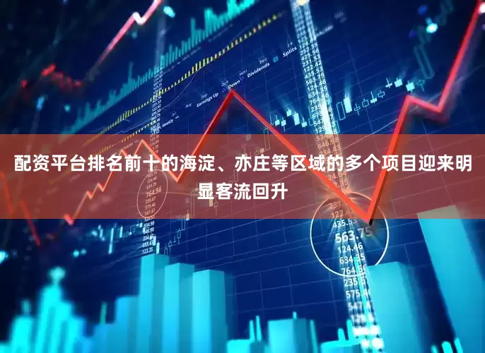 配资平台排名前十的海淀、亦庄等区域的多个项目迎来明显客流回升