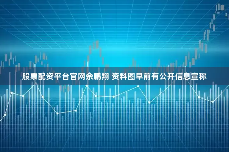 股票配资平台官网余鹏翔 资料图早前有公开信息宣称