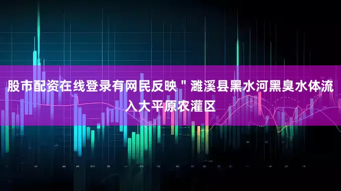 股市配资在线登录有网民反映＂濉溪县黑水河黑臭水体流入大平原农灌区