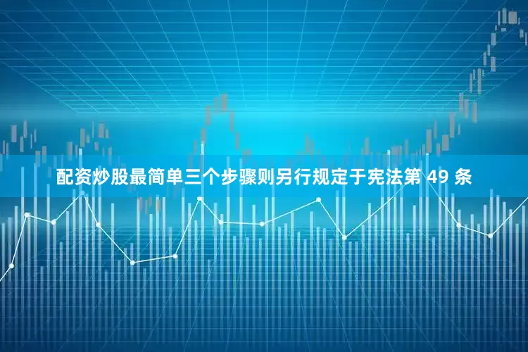 配资炒股最简单三个步骤则另行规定于宪法第 49 条