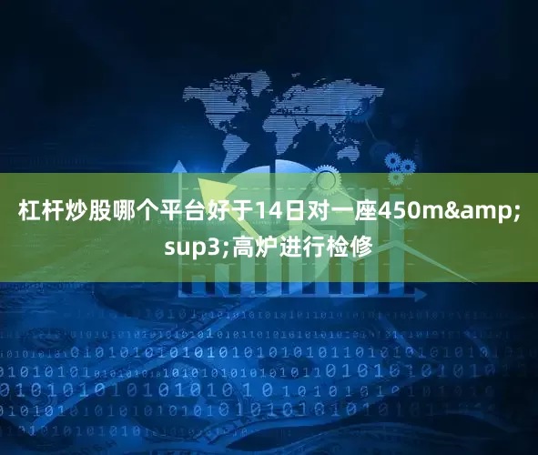 杠杆炒股哪个平台好于14日对一座450m&sup3;高炉进行检修