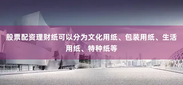 股票配资理财纸可以分为文化用纸、包装用纸、生活用纸、特种纸等