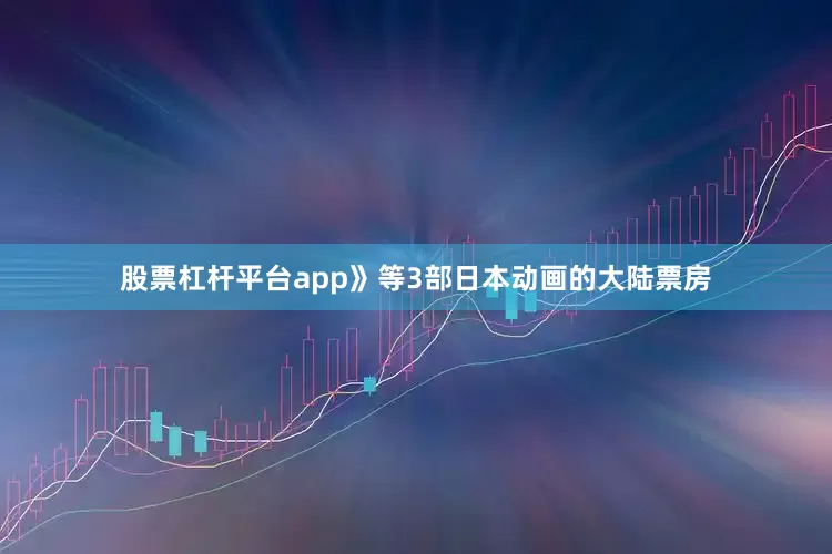 股票杠杆平台app》等3部日本动画的大陆票房