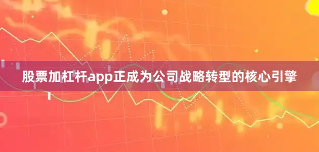 股票加杠杆app正成为公司战略转型的核心引擎