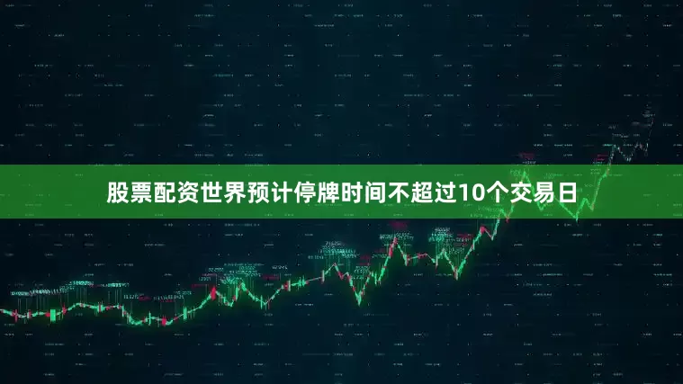 股票配资世界预计停牌时间不超过10个交易日